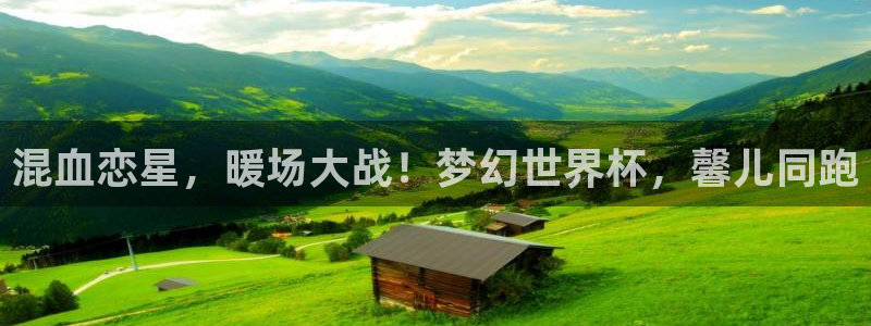 世界杯官网:混血恋星,暖场大战!梦幻世界杯,馨儿同跑