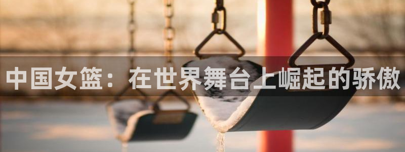 世界杯球队排名:中国女篮:在世界舞台上崛起的骄傲