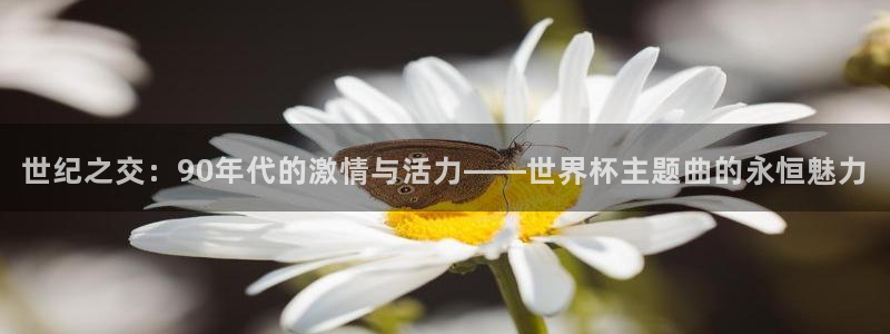 世界杯预选赛欧洲:世纪之交:90年代的激情与活力——世界杯主题曲的永恒魅力