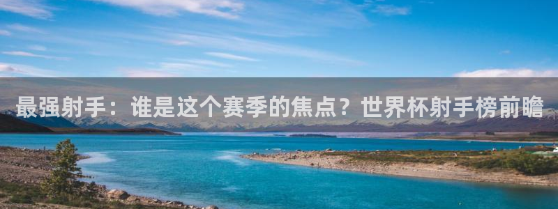 世界杯预选赛欧洲赛区积分榜:最强射手:谁是这个赛季的焦点?世界杯射手榜前瞻